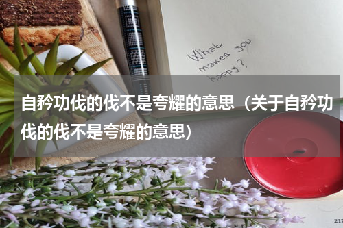 自矜功伐的伐不是夸耀的意思（关于自矜功伐的伐不是夸耀的意思）