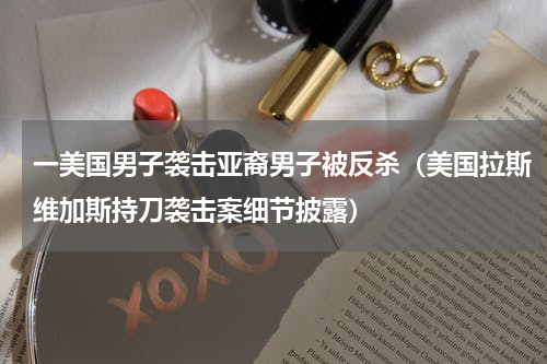 一美国男子袭击亚裔男子被反杀（美国拉斯维加斯持刀袭击案细节披露）