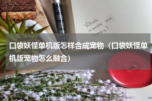 口袋妖怪单机版怎样合成宠物（口袋妖怪单机版宠物怎么融合）