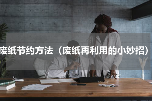 废纸节约方法（废纸再利用的小妙招）