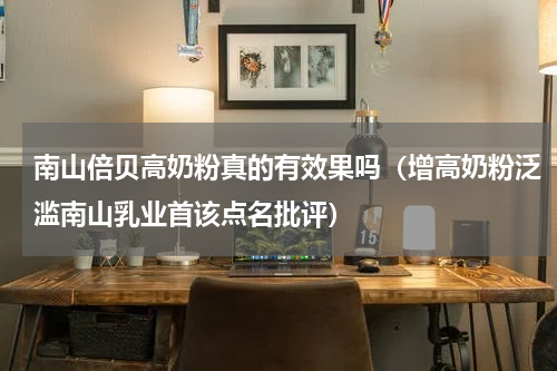 南山倍贝高奶粉真的有效果吗（增高奶粉泛滥南山乳业首该点名批评）