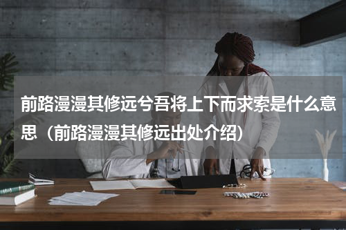 前路漫漫其修远兮吾将上下而求索是什么意思（前路漫漫其修远出处介绍）