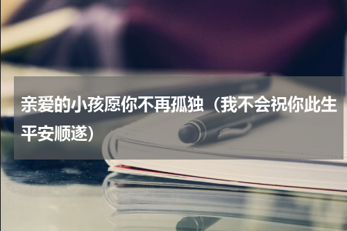 亲爱的小孩愿你不再孤独（我不会祝你此生平安顺遂）