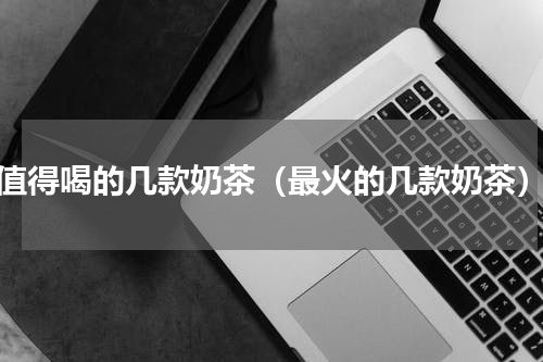值得喝的几款奶茶（最火的几款奶茶）