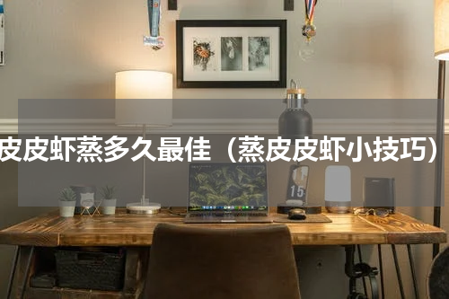 皮皮虾蒸多久最佳（蒸皮皮虾小技巧）