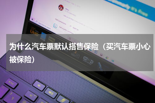 为什么汽车票默认搭售保险（买汽车票小心被保险）