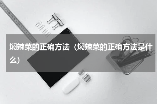 焖辣菜的正确方法（焖辣菜的正确方法是什么）