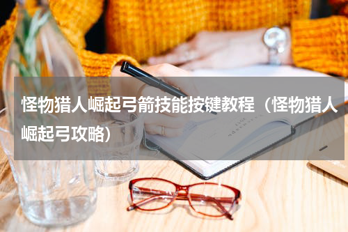怪物猎人崛起弓箭技能按键教程（怪物猎人崛起弓攻略）