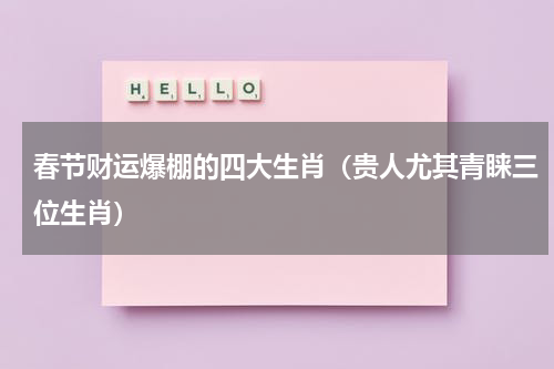 春节财运爆棚的四大生肖（贵人尤其青睐三位生肖）