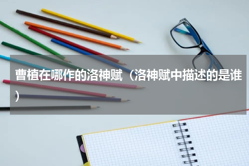 曹植在哪作的洛神赋（洛神赋中描述的是谁）