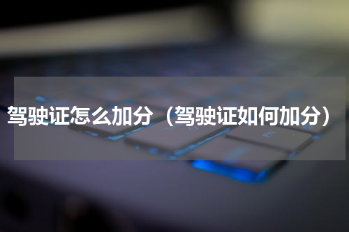 驾驶证怎么加分（驾驶证如何加分）