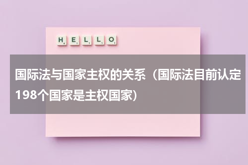 国际法与国家主权的关系（国际法目前认定198个国家是主权国家）