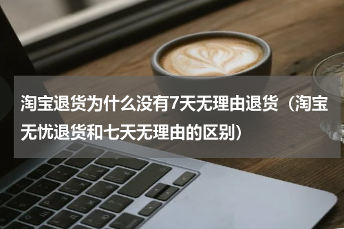 淘宝退货为什么没有7天无理由退货（淘宝无忧退货和七天无理由的区别）