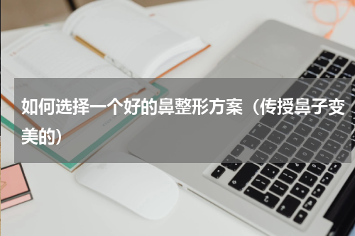 如何选择一个好的鼻整形方案（传授鼻子变美的）