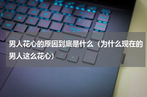男人花心的原因到底是什么（为什么现在的男人这么花心）