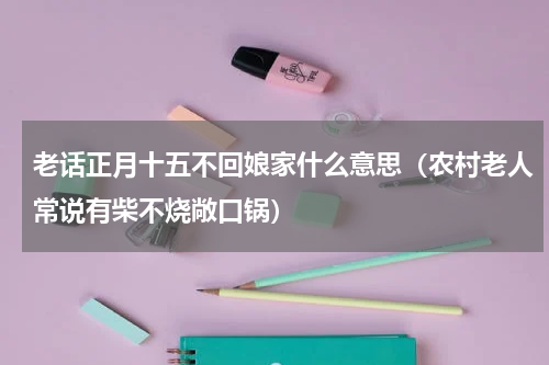 老话正月十五不回娘家什么意思（农村老人常说有柴不烧敞口锅）