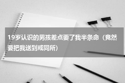 19岁认识的男孩差点要了我半条命（竟然要把我送到戒同所）