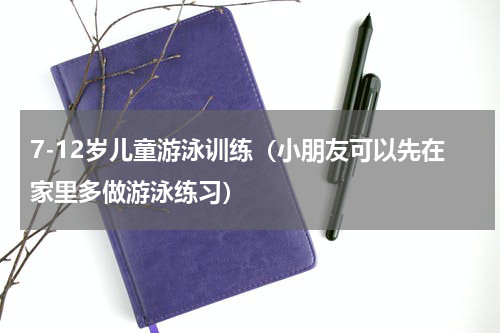 7-12岁儿童游泳训练（小朋友可以先在家里多做游泳练习）