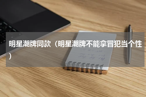 明星潮牌同款（明星潮牌不能拿冒犯当个性）