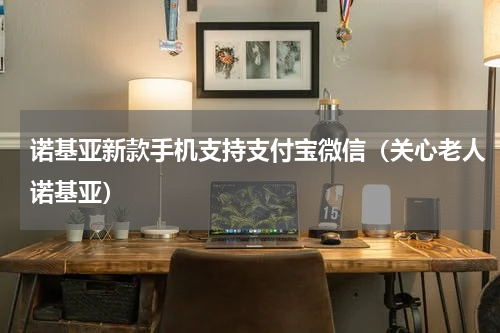 诺基亚新款手机支持支付宝微信（关心老人诺基亚）
