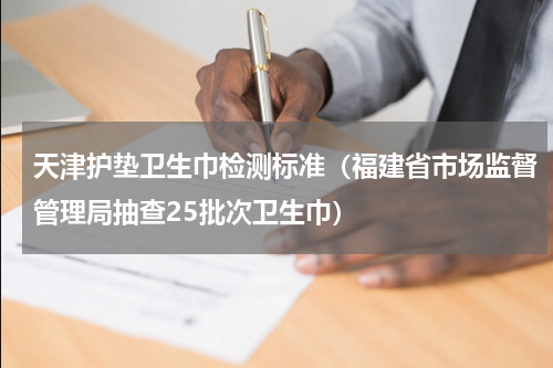 天津护垫卫生巾检测标准（福建省市场监督管理局抽查25批次卫生巾）