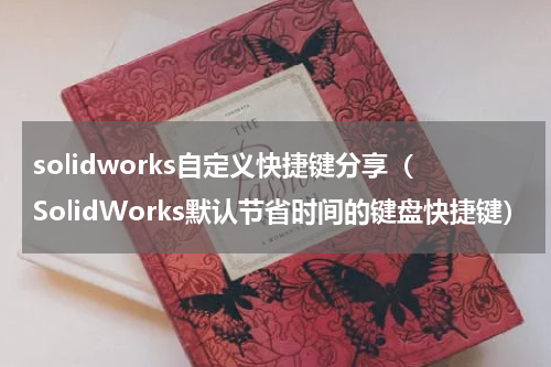 solidworks自定义快捷键分享（SolidWorks默认节省时间的键盘快捷键）