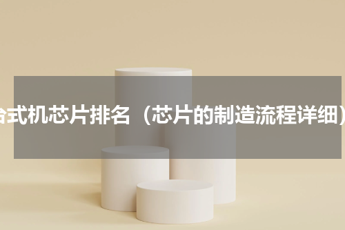 台式机芯片排名（芯片的制造流程详细）