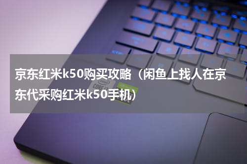 京东红米k50购买攻略（闲鱼上找人在京东代采购红米k50手机）