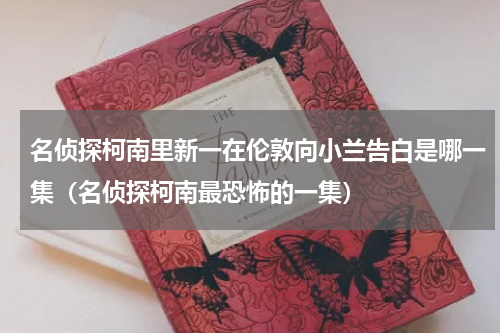 名侦探柯南里新一在伦敦向小兰告白是哪一集（名侦探柯南最恐怖的一集）