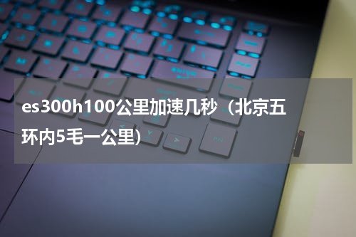 es300h100公里加速几秒（北京五环内5毛一公里）