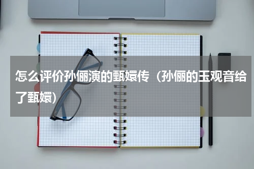 怎么评价孙俪演的甄嬛传（孙俪的玉观音给了甄嬛）