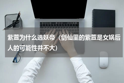 紫萱为什么选妖帝（剑仙里的紫萱是女娲后人的可能性并不大）