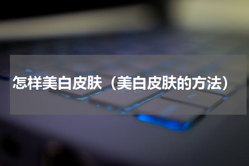 怎样美白皮肤（美白皮肤的方法）