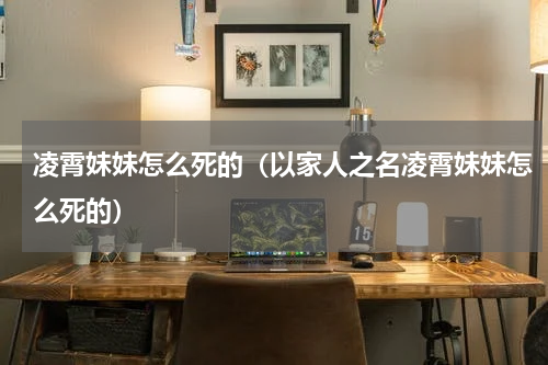 凌霄妹妹怎么死的（以家人之名凌霄妹妹怎么死的）