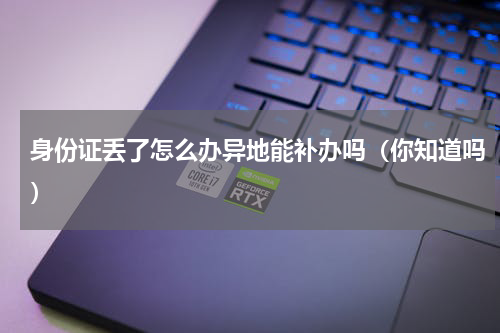 身份证丢了怎么办异地能补办吗（你知道吗）