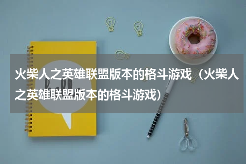 火柴人之英雄联盟版本的格斗游戏（火柴人之英雄联盟版本的格斗游戏）