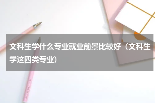 文科生学什么专业就业前景比较好（文科生学这四类专业）