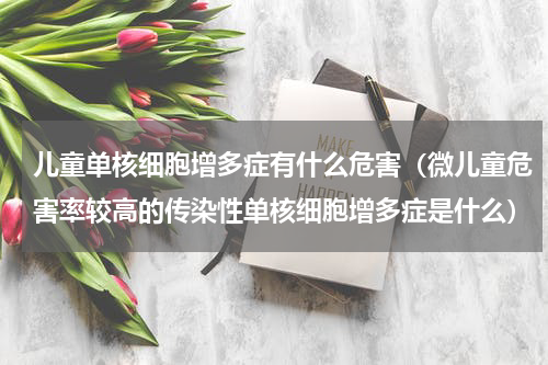 儿童单核细胞增多症有什么危害（微儿童危害率较高的传染性单核细胞增多症是什么）