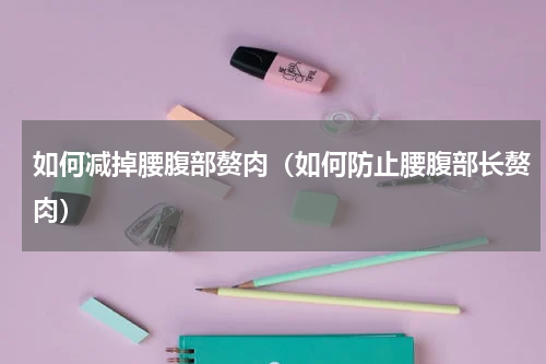 如何减掉腰腹部赘肉（如何防止腰腹部长赘肉）