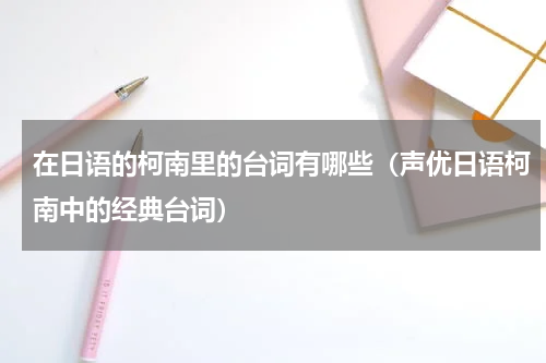 在日语的柯南里的台词有哪些（声优日语柯南中的经典台词）