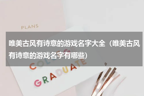 唯美古风有诗意的游戏名字大全（唯美古风有诗意的游戏名字有哪些）