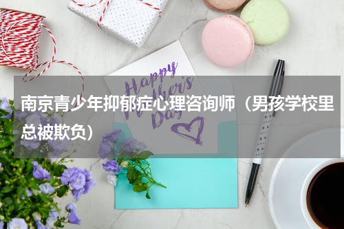 南京青少年抑郁症心理咨询师（男孩学校里总被欺负）