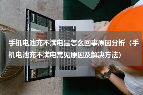 手机电池充不满电是怎么回事原因分析（手机电池充不满电常见原因及解决方法）