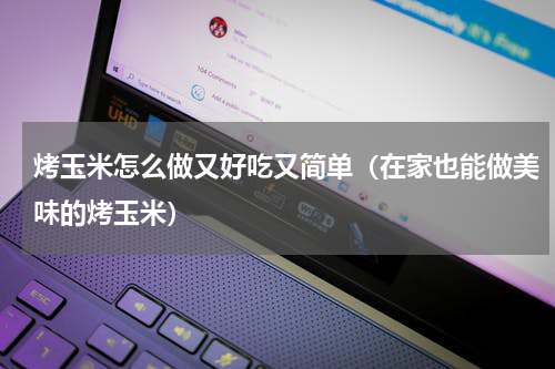 烤玉米怎么做又好吃又简单（在家也能做美味的烤玉米）