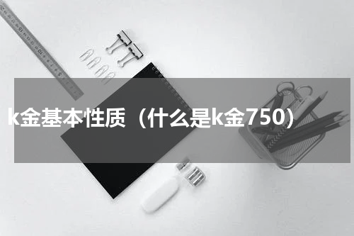 k金基本性质（什么是k金750）