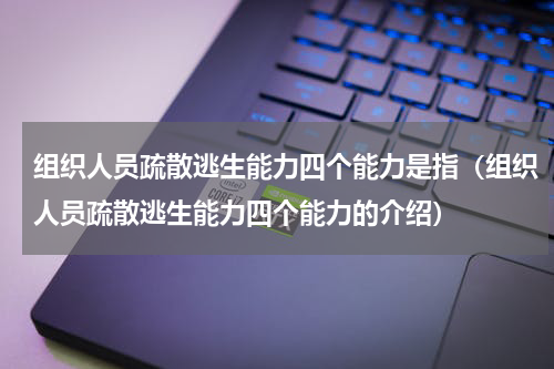 组织人员疏散逃生能力四个能力是指（组织人员疏散逃生能力四个能力的介绍）