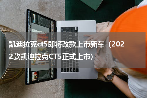 凯迪拉克ct5即将改款上市新车（2022款凯迪拉克CT5正式上市）