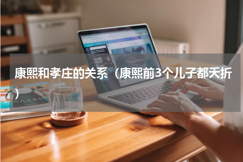 康熙和孝庄的关系（康熙前3个儿子都夭折）