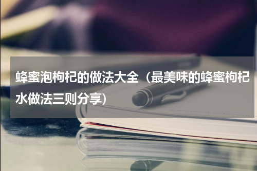 蜂蜜泡枸杞的做法大全（最美味的蜂蜜枸杞水做法三则分享）