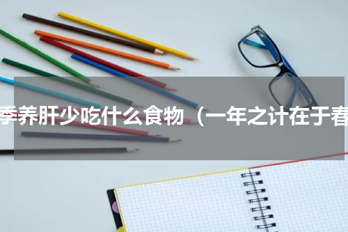 春季养肝少吃什么食物（一年之计在于春）